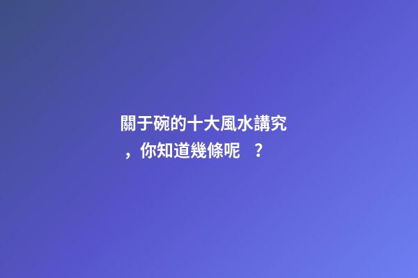 關于碗的十大風水講究，你知道幾條呢？
